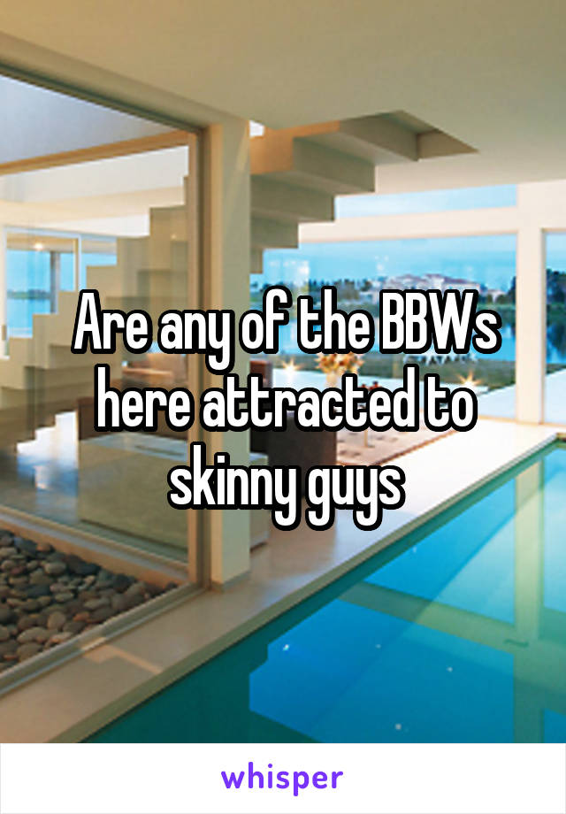 Are any of the BBWs here attracted to skinny guys