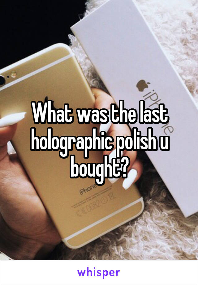 What was the last holographic polish u bought?