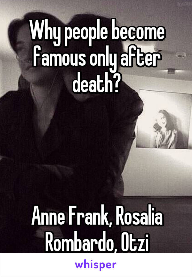 Why people become famous only after death?




Anne Frank, Rosalia Rombardo, Otzi