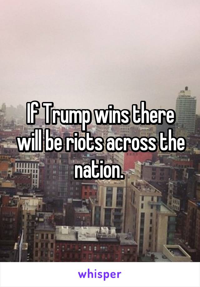 If Trump wins there will be riots across the nation. 