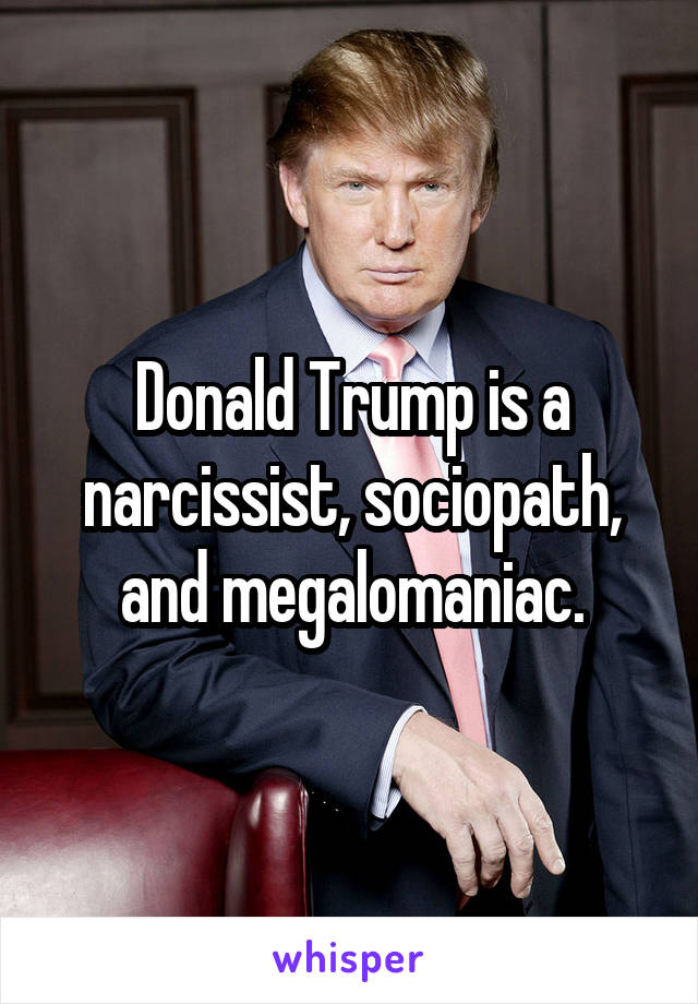 Donald Trump is a narcissist, sociopath, and megalomaniac.