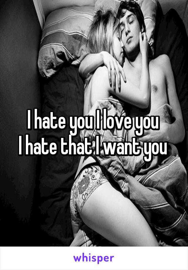 I hate you I love you 
I hate that I want you 