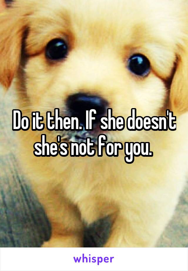 Do it then. If she doesn't she's not for you. 