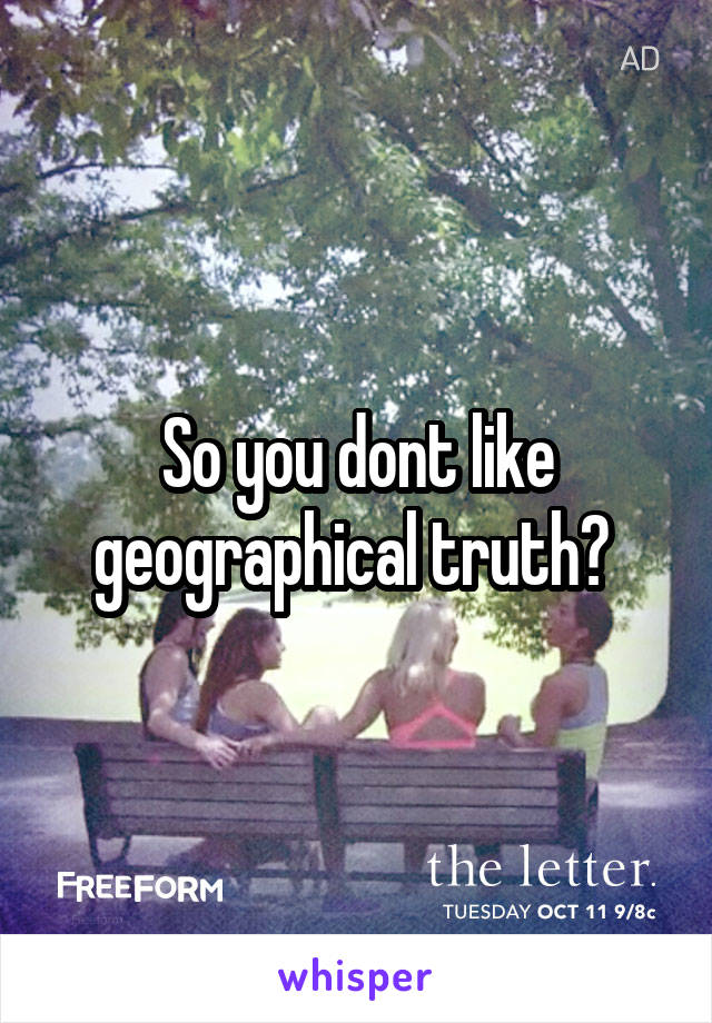 So you dont like geographical truth? 