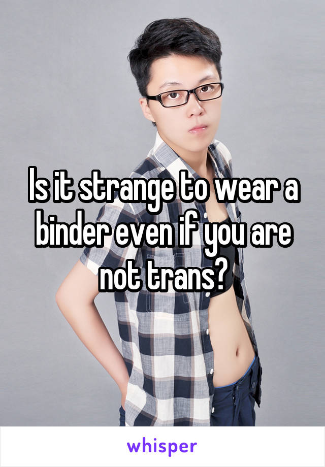 Is it strange to wear a binder even if you are not trans?