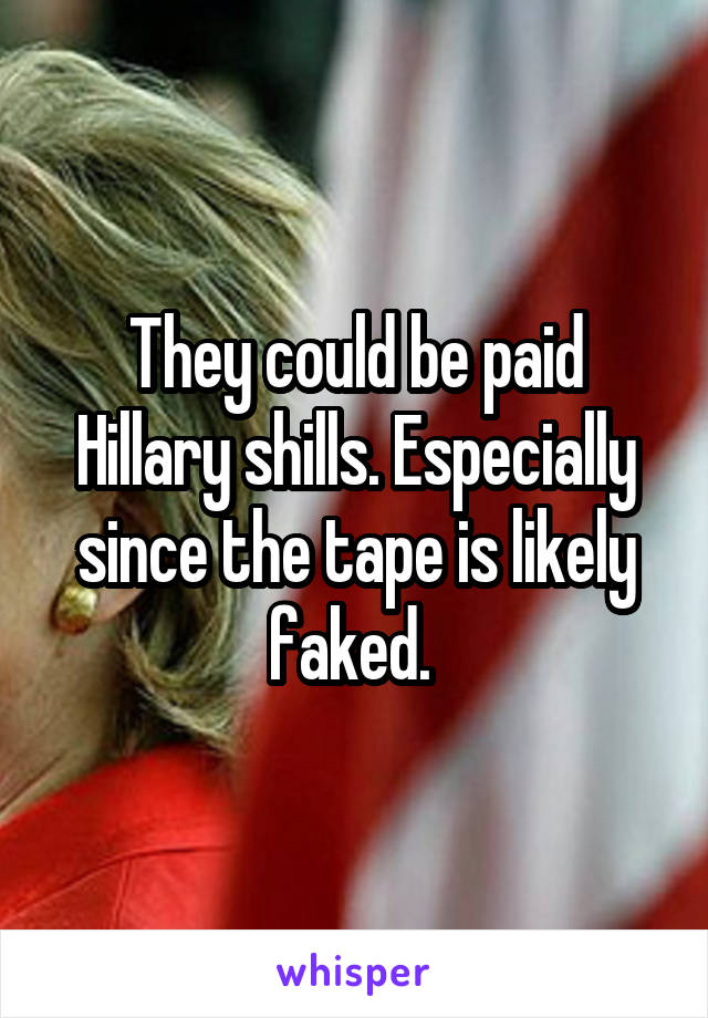 They could be paid Hillary shills. Especially since the tape is likely faked. 