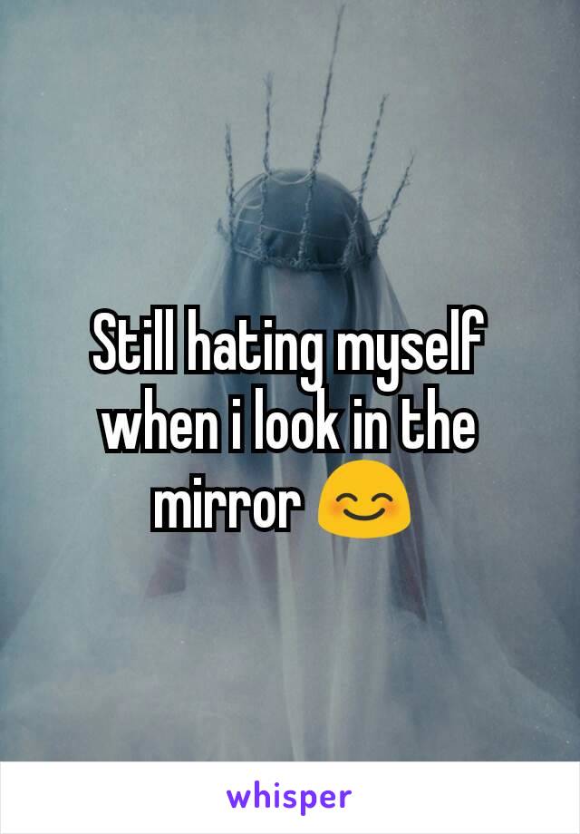 Still hating myself when i look in the mirror 😊 