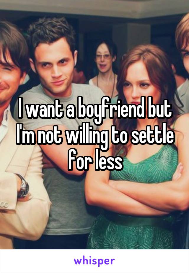 I want a boyfriend but I'm not willing to settle for less
