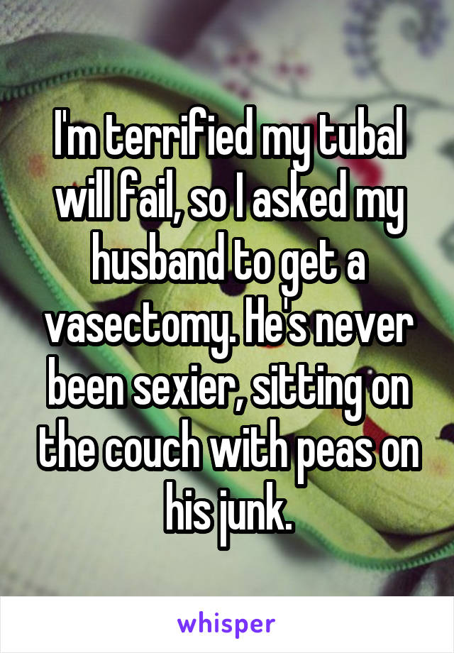 I'm terrified my tubal will fail, so I asked my husband to get a vasectomy. He's never been sexier, sitting on the couch with peas on his junk.