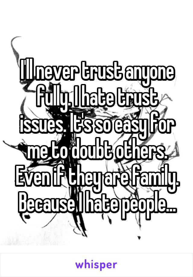 I'll never trust anyone fully. I hate trust issues. It's so easy for me to doubt others. Even if they are family. Because I hate people...