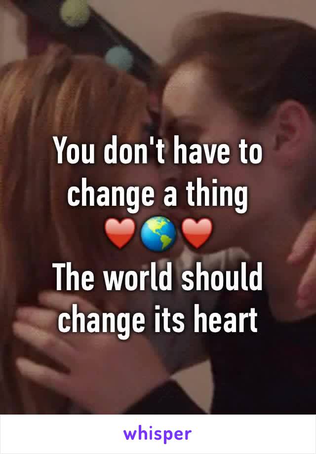 You don't have to 
change a thing
♥️🌎♥️
The world should
change its heart