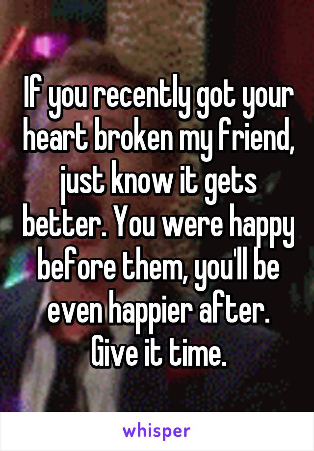 If you recently got your heart broken my friend, just know it gets better. You were happy before them, you'll be even happier after. Give it time.
