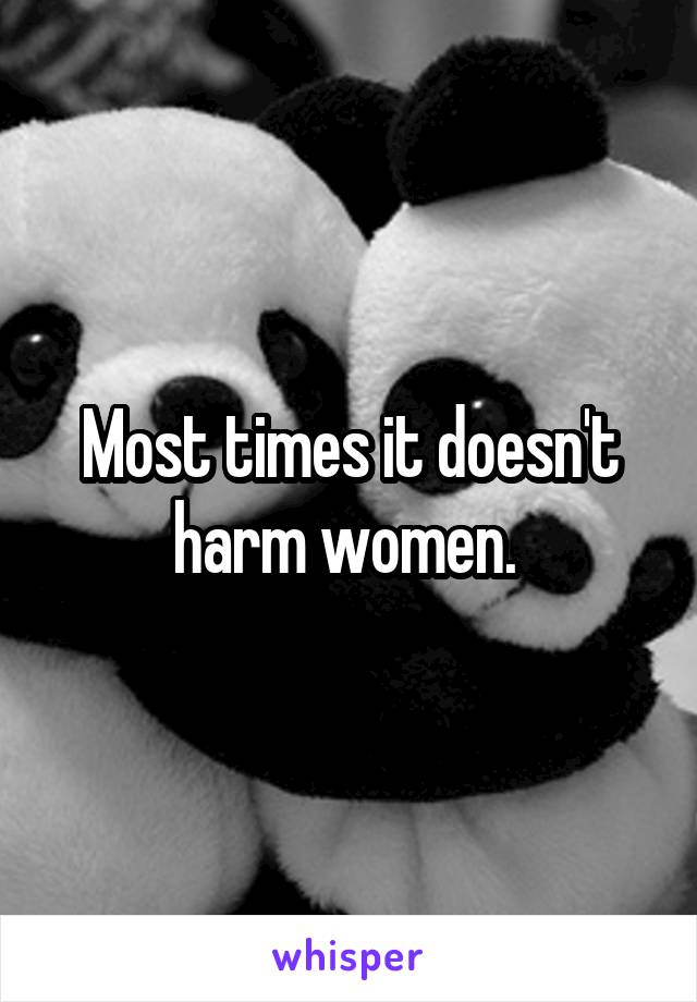 Most times it doesn't harm women. 