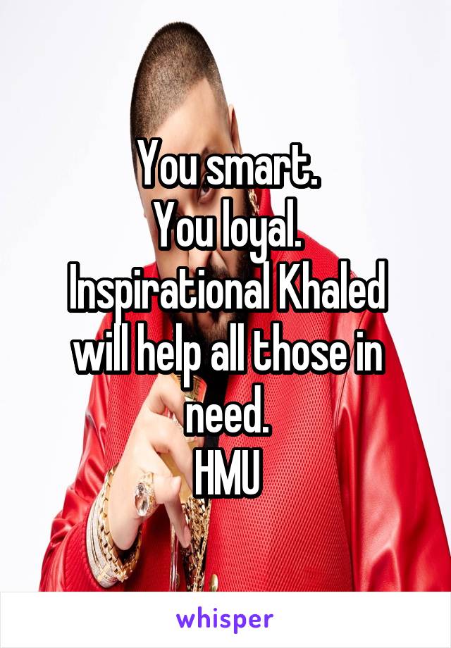 You smart.
You loyal.
Inspirational Khaled will help all those in need.
HMU