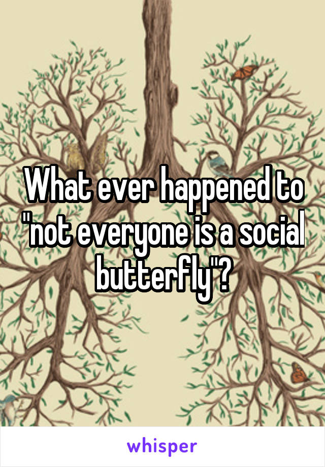 What ever happened to "not everyone is a social butterfly"?