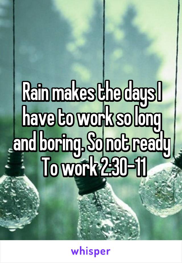 Rain makes the days I have to work so long and boring. So not ready  To work 2:30-11