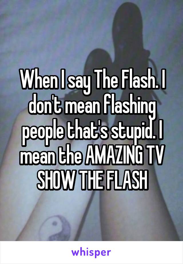 When I say The Flash. I don't mean flashing people that's stupid. I mean the AMAZING TV SHOW THE FLASH
