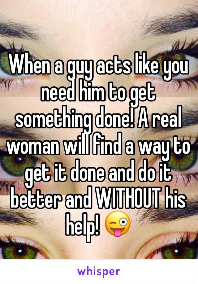 When a guy acts like you need him to get something done! A real woman will find a way to get it done and do it better and WITHOUT his help! 😜
