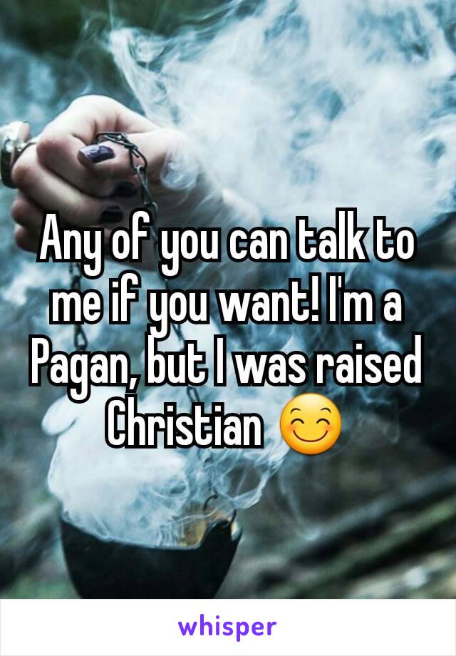 Any of you can talk to me if you want! I'm a Pagan, but I was raised Christian 😊