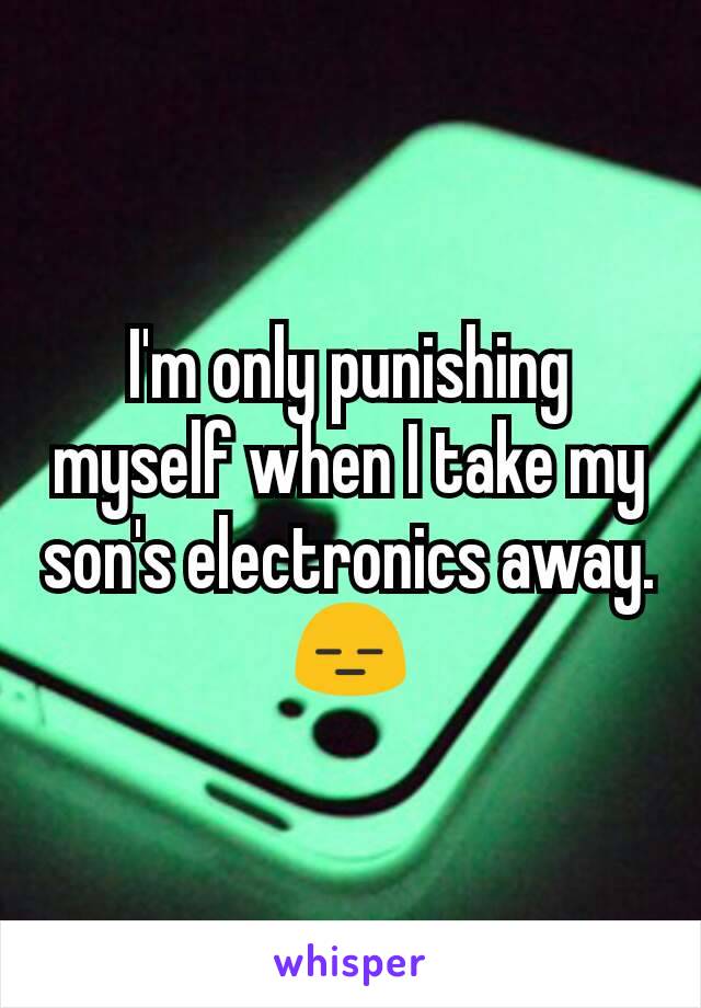 I'm only punishing myself when I take my son's electronics away.
😑