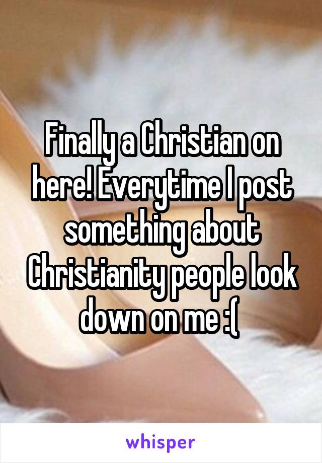 Finally a Christian on here! Everytime I post something about Christianity people look down on me :( 