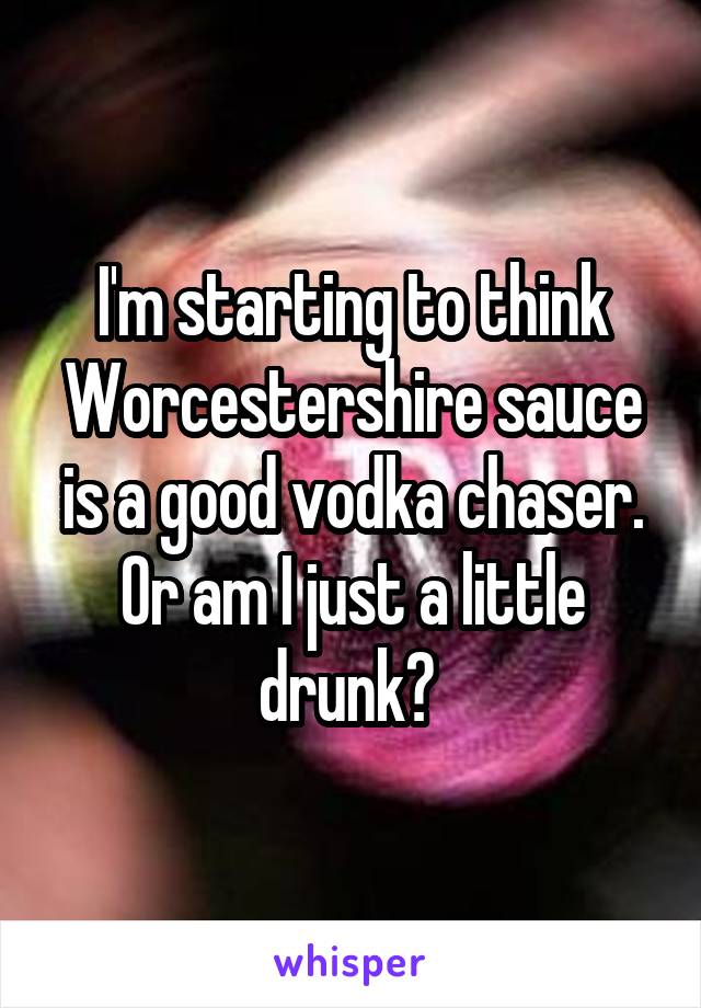 I'm starting to think Worcestershire sauce is a good vodka chaser. Or am I just a little drunk? 
