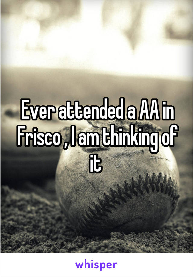 Ever attended a AA in Frisco , I am thinking of it 