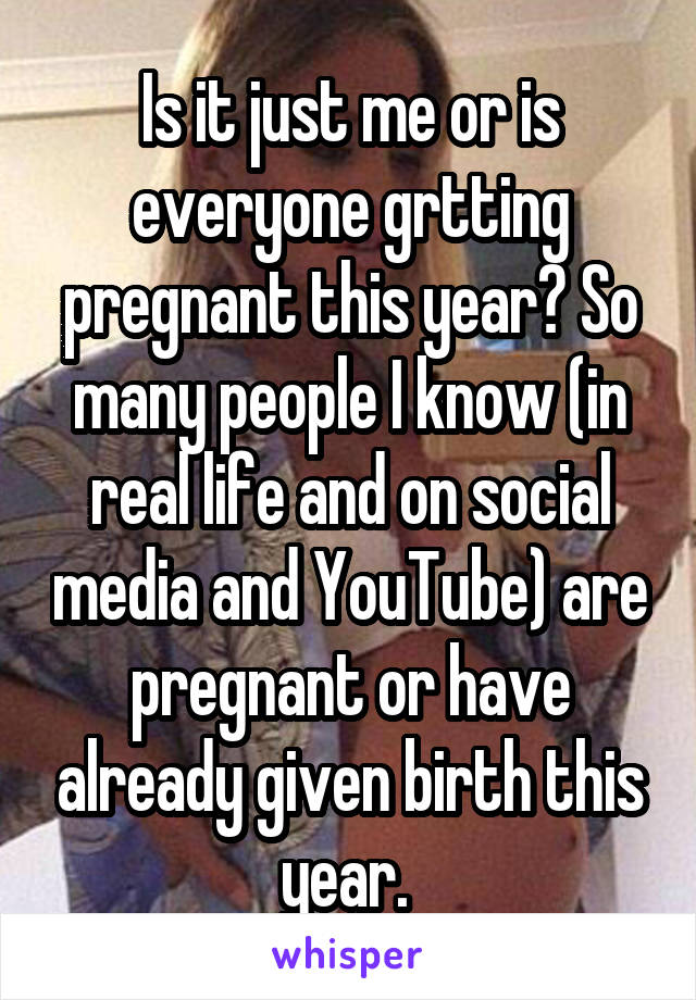 Is it just me or is everyone grtting pregnant this year? So many people I know (in real life and on social media and YouTube) are pregnant or have already given birth this year. 