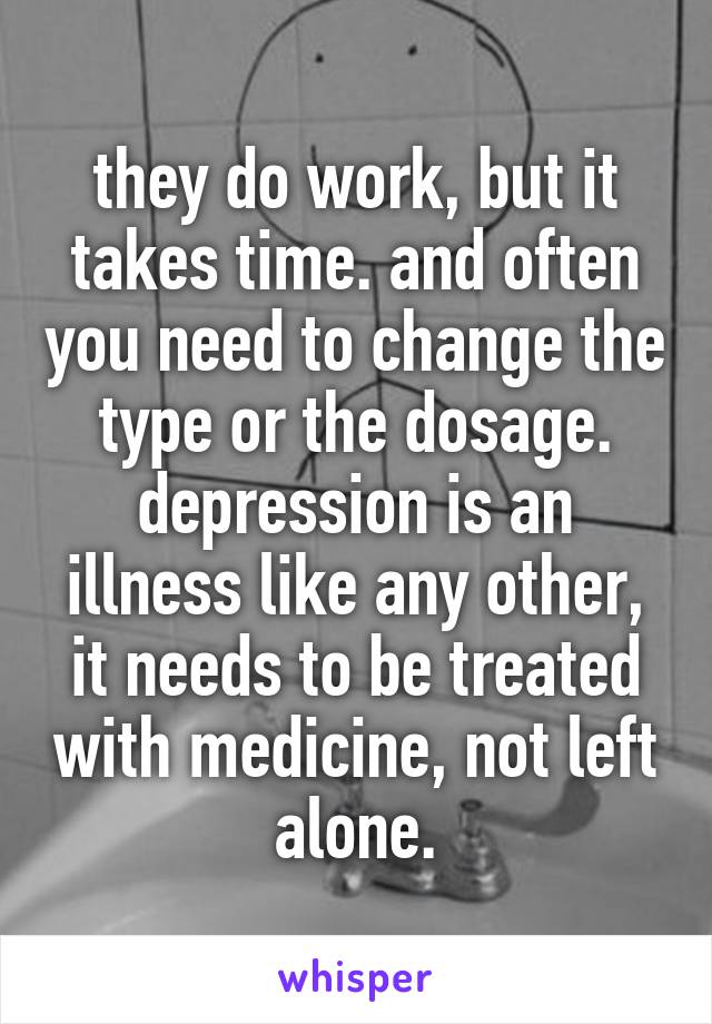 they do work, but it takes time. and often you need to change the type or the dosage. depression is an illness like any other, it needs to be treated with medicine, not left alone.