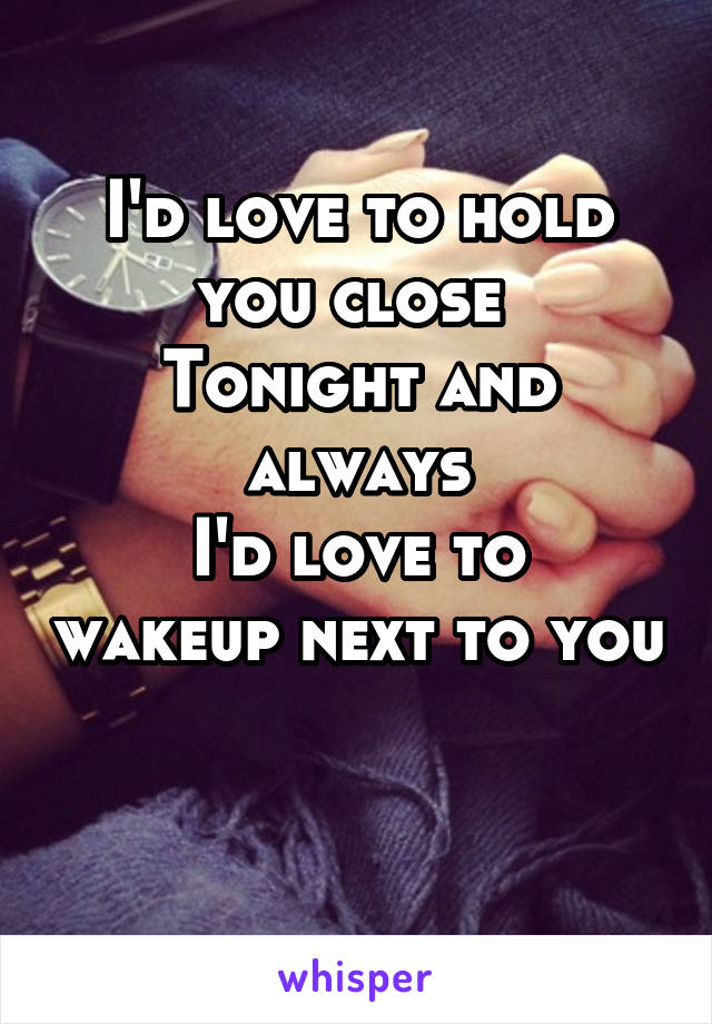 I'd love to hold you close 
Tonight and always
I'd love to wakeup next to you

