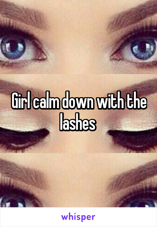 Girl calm down with the lashes 