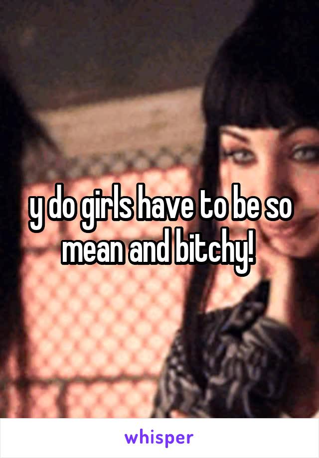 y do girls have to be so mean and bitchy! 
