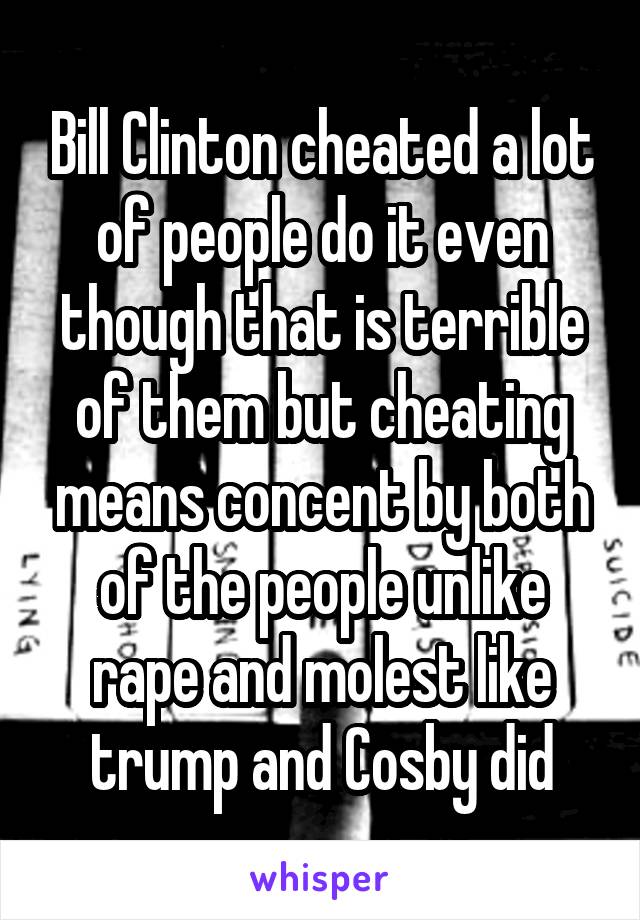 Bill Clinton cheated a lot of people do it even though that is terrible of them but cheating means concent by both of the people unlike rape and molest like trump and Cosby did