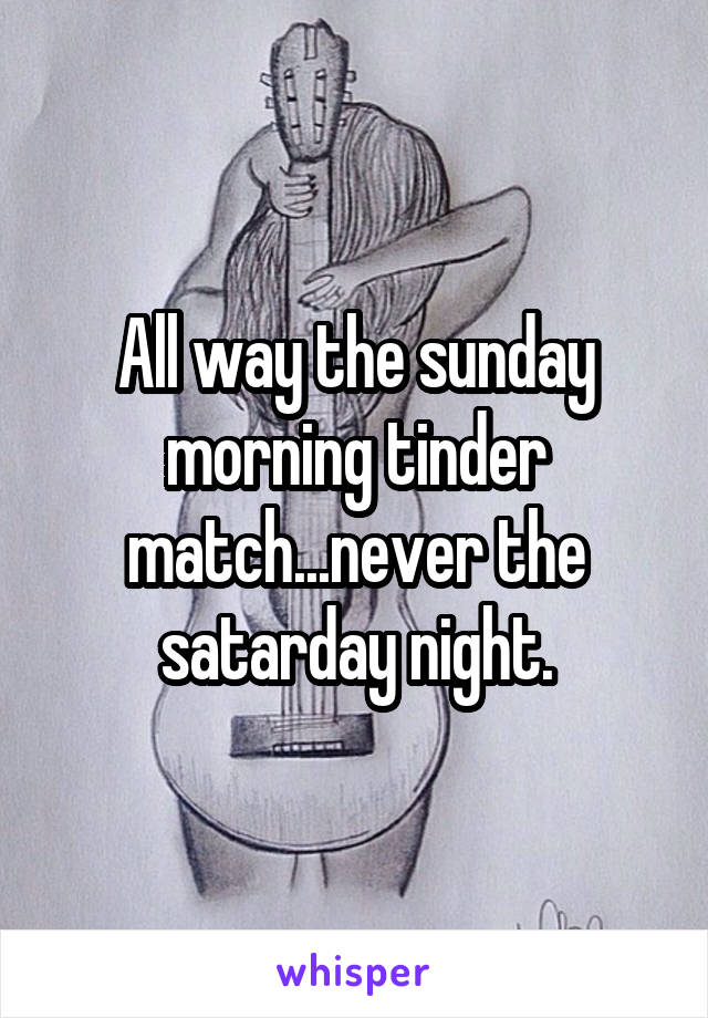 All way the sunday morning tinder match...never the satarday night.