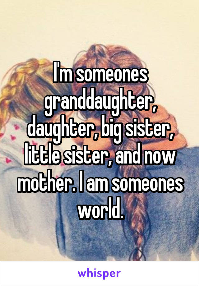 I'm someones granddaughter, daughter, big sister, little sister, and now mother. I am someones world.
