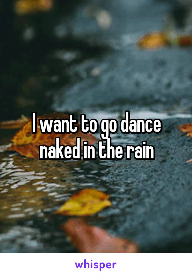 I want to go dance naked in the rain