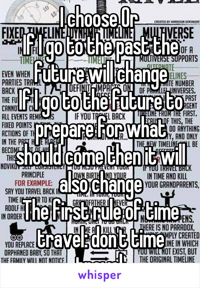 I choose Or 
If I go to the past the future will change
If I go to the future to prepare for what should come then it will also change
The first rule of time travel: don't time travel.