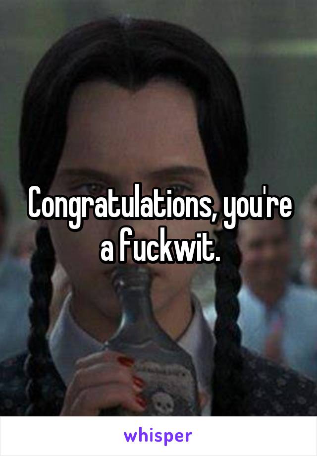 Congratulations, you're a fuckwit.