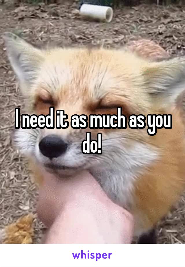 I need it as much as you do! 
