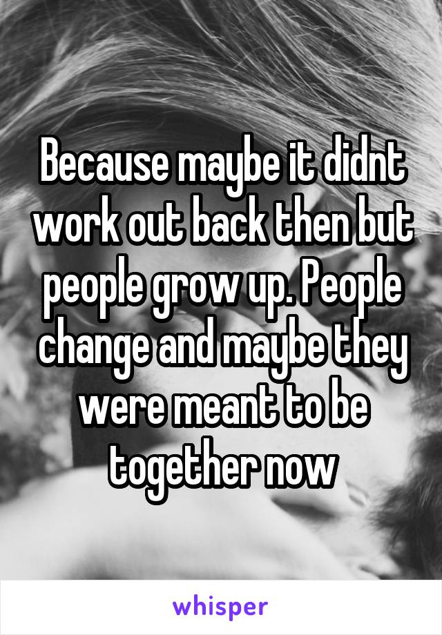 Because maybe it didnt work out back then but people grow up. People change and maybe they were meant to be together now