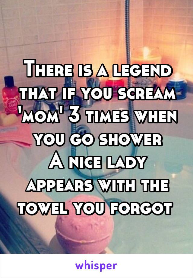 There is a legend that if you scream 'mom' 3 times when you go shower
A nice lady appears with the towel you forgot 