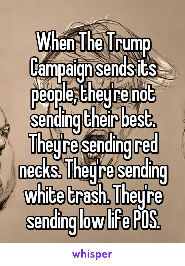 When The Trump Campaign sends its people, they're not sending their best. They're sending red necks. They're sending white trash. They're sending low life POS.