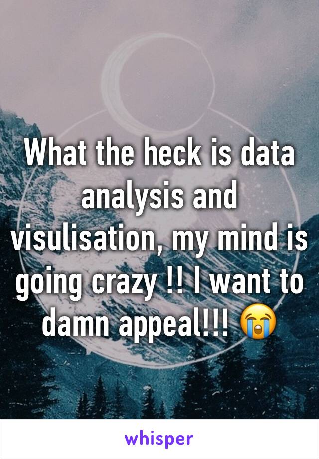 What the heck is data analysis and visulisation, my mind is going crazy !! I want to damn appeal!!! 😭