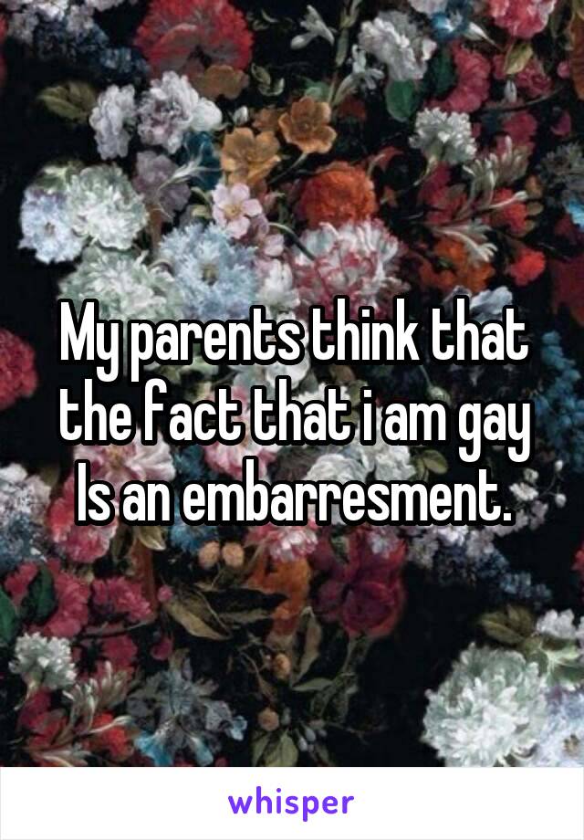 My parents think that the fact that i am gay
Is an embarresment.