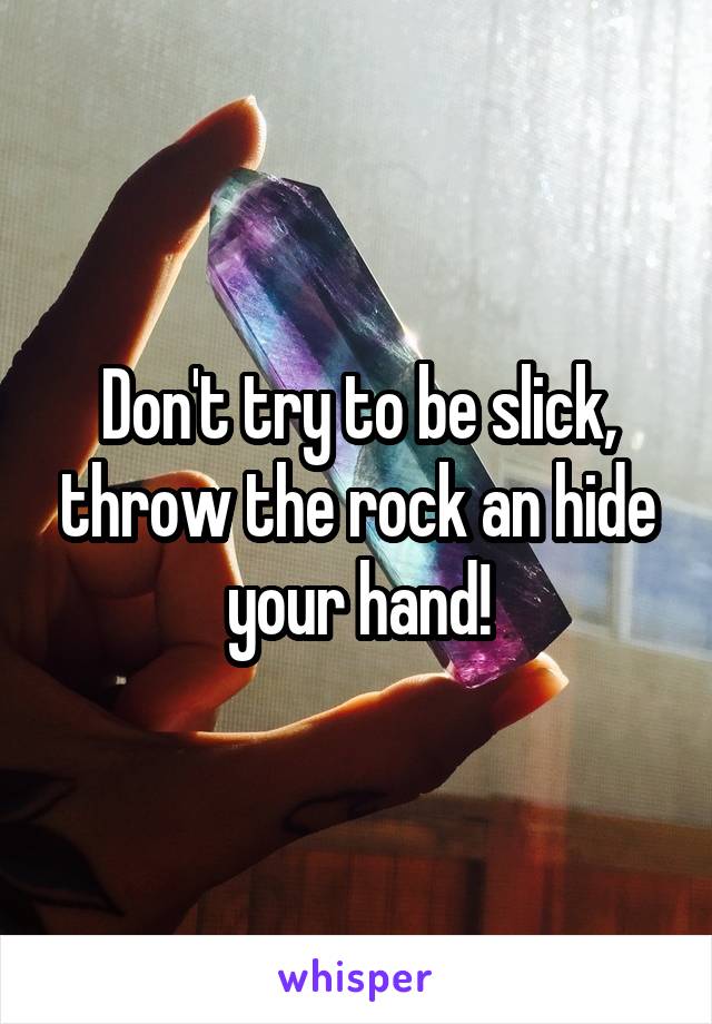 Don't try to be slick, throw the rock an hide your hand!