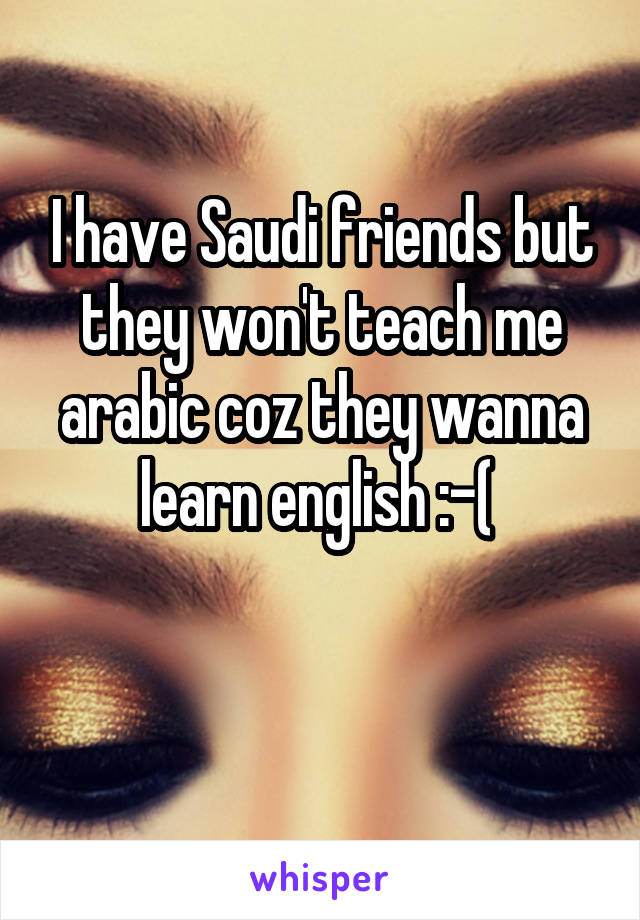 I have Saudi friends but they won't teach me arabic coz they wanna learn english :-( 

