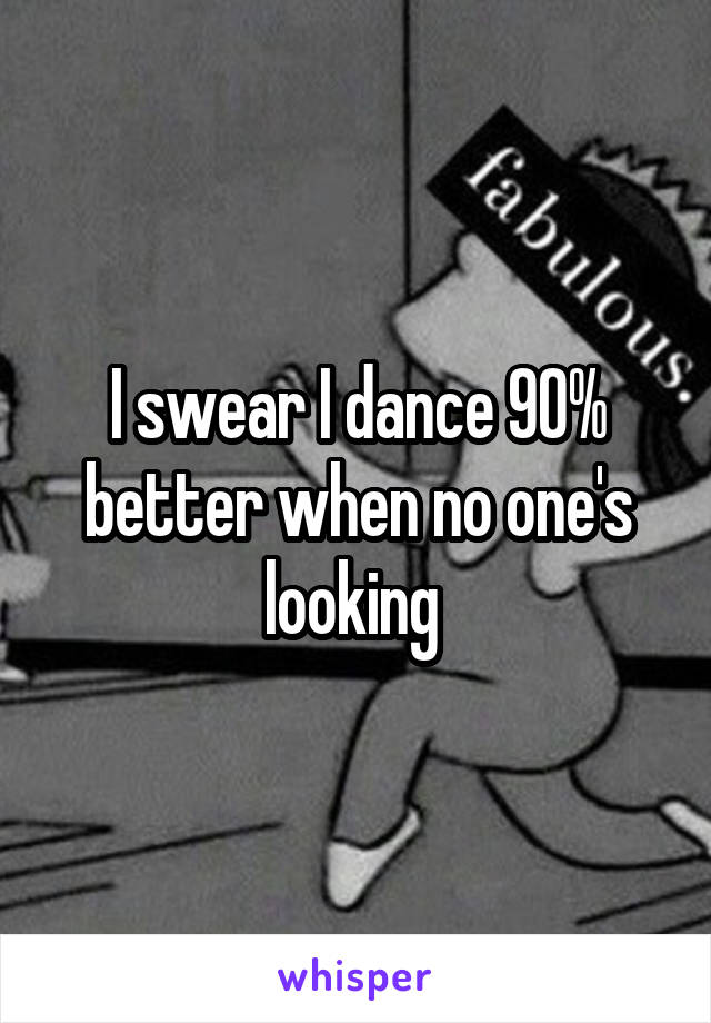 I swear I dance 90% better when no one's looking 
