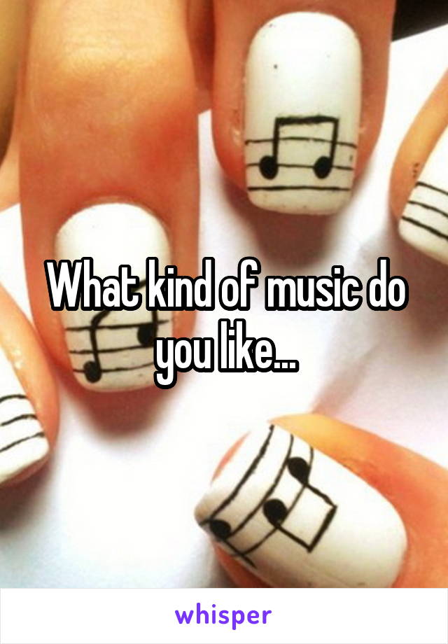 What kind of music do you like...