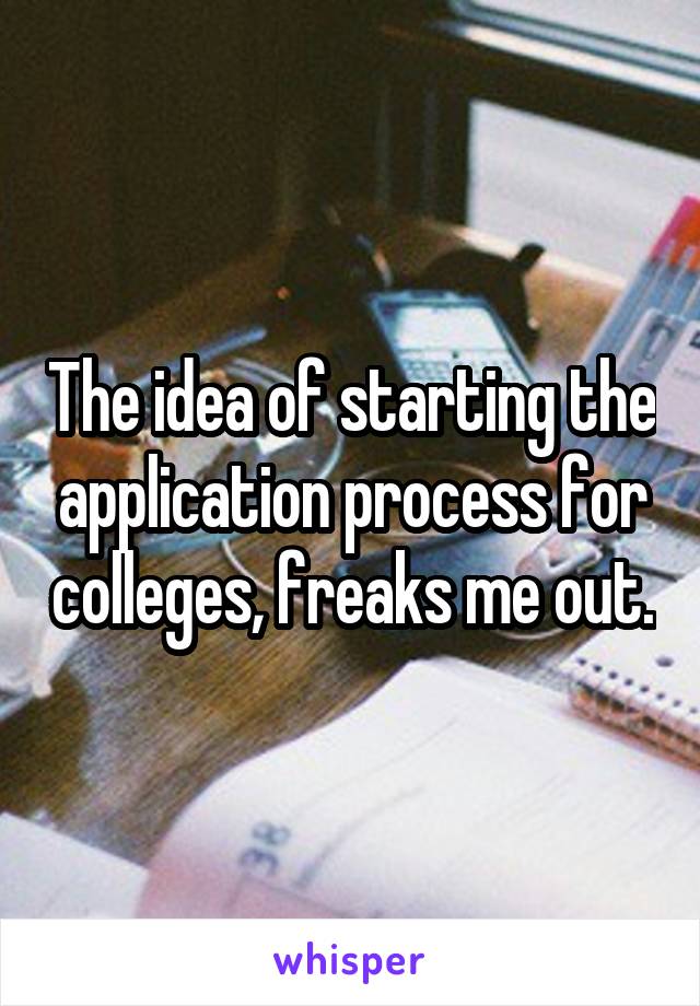 The idea of starting the application process for colleges, freaks me out.
