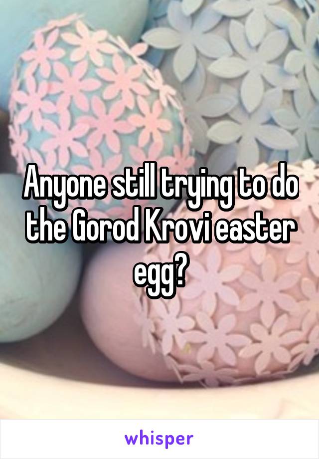 Anyone still trying to do the Gorod Krovi easter egg?